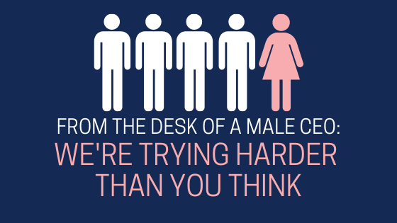 From the Desk of a Male CEO: We’re Trying Harder Than You Think